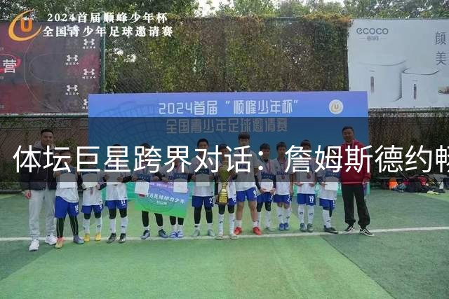 体坛巨星跨界对话：詹姆斯德约畅谈职业生涯转折点