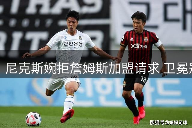 尼克斯婉拒詹姆斯加盟请求 卫冕冠军坚守阵容稳定性胜于巨星效应