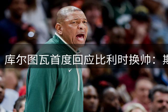 库尔图瓦首度回应比利时换帅：期待与范博梅尔建立全新合作关系