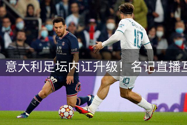 意大利足坛内讧升级！名记直播互怼暴露选帅深层矛盾