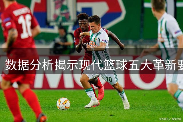 数据分析揭示现代篮球五大革新要素 中国篮协发布专项研究报告