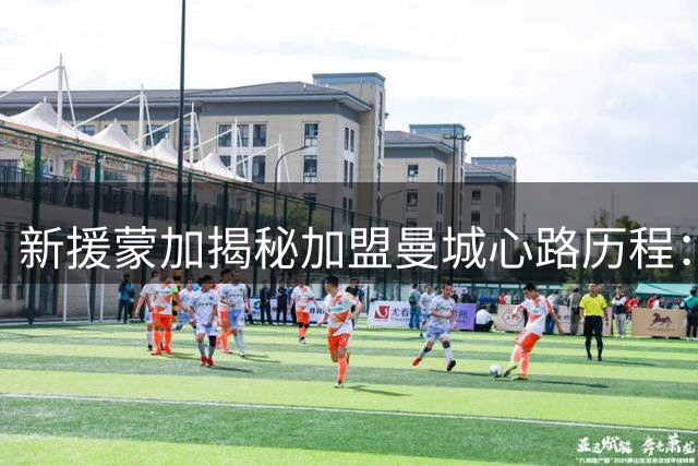 新援蒙加揭秘加盟曼城心路历程：与偶像阿扎尔相似的足球哲学