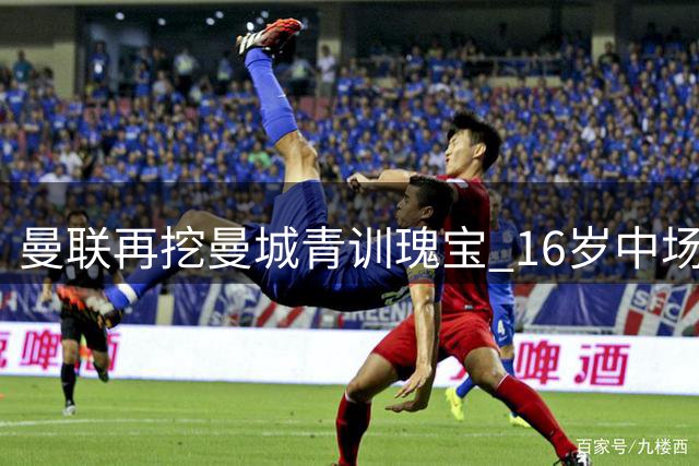 曼联再挖曼城青训瑰宝 16岁中场新星埃泽转投红魔