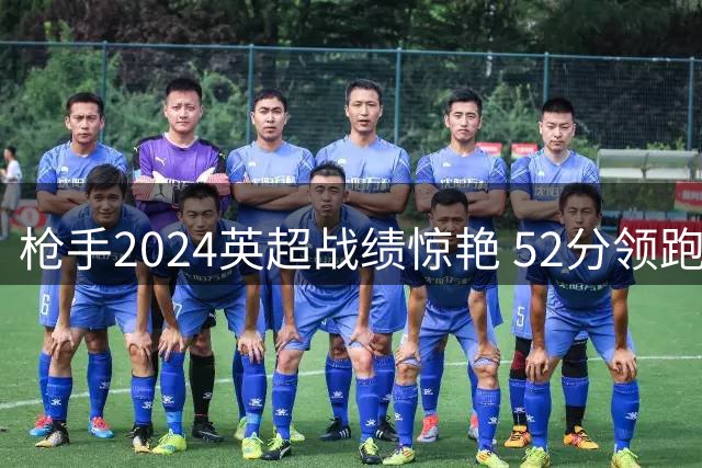枪手2024英超战绩惊艳 52分领跑全联盟