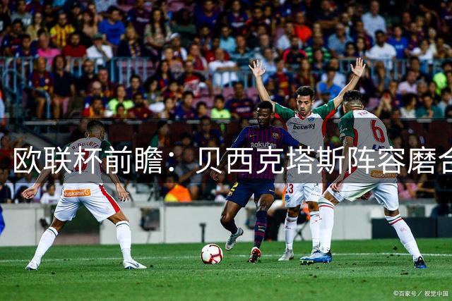 欧联杯前瞻：贝西克塔斯阵容磨合存疑 中日德兰战术体系占优