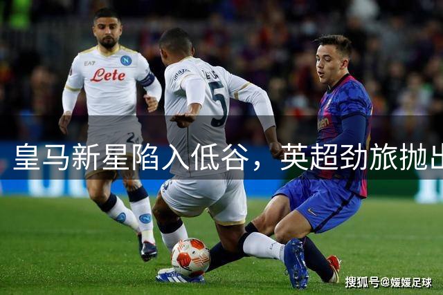 皇马新星陷入低谷，英超劲旅抛出橄榄枝