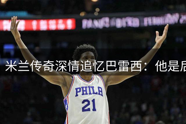 米兰传奇深情追忆巴雷西：他是后卫线的艺术大师