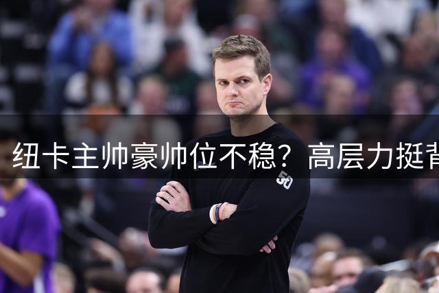 纽卡主帅豪帅位不稳？高层力挺背后暗藏球迷信任危机