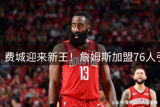 费城迎来新王！詹姆斯加盟76人引爆NBA，本周体坛风云录