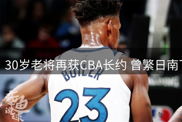 30岁老将再获CBA长约 曾繁日南下江苏延续职业生涯