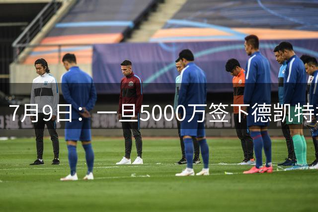 7月9日：一旦5000万签下德凯特拉雷，皇马4231体系成型，有望冲击西甲欧冠！