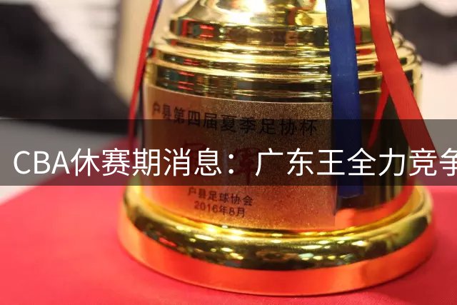 CBA休赛期消息：广东王全力竞争顶薪锁死徐杰，周鹏稳了，奎因180万对决俄超250万保障合同