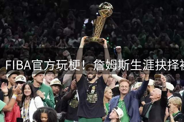 FIBA官方玩梗！詹姆斯生涯抉择被拍成爆笑短片