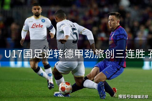 U17国足逆转德甲劲旅创三连胜 孔玺诺揭秘致胜法宝